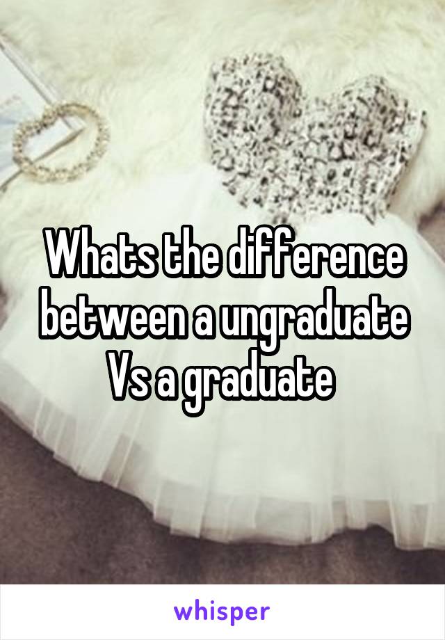 Whats the difference between a ungraduate
Vs a graduate 