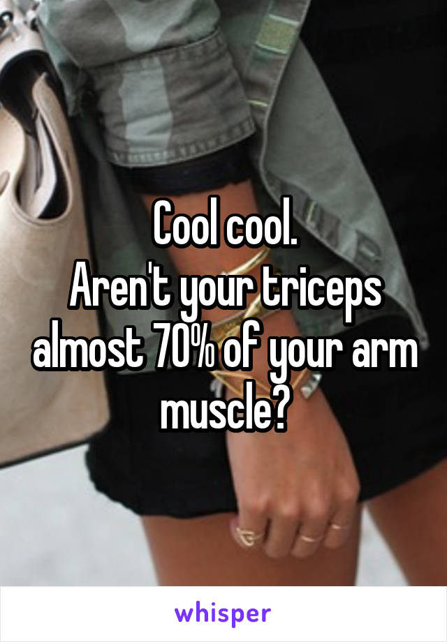 Cool cool.
Aren't your triceps almost 70% of your arm muscle?