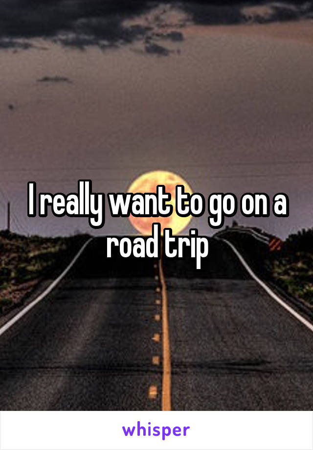 I really want to go on a road trip