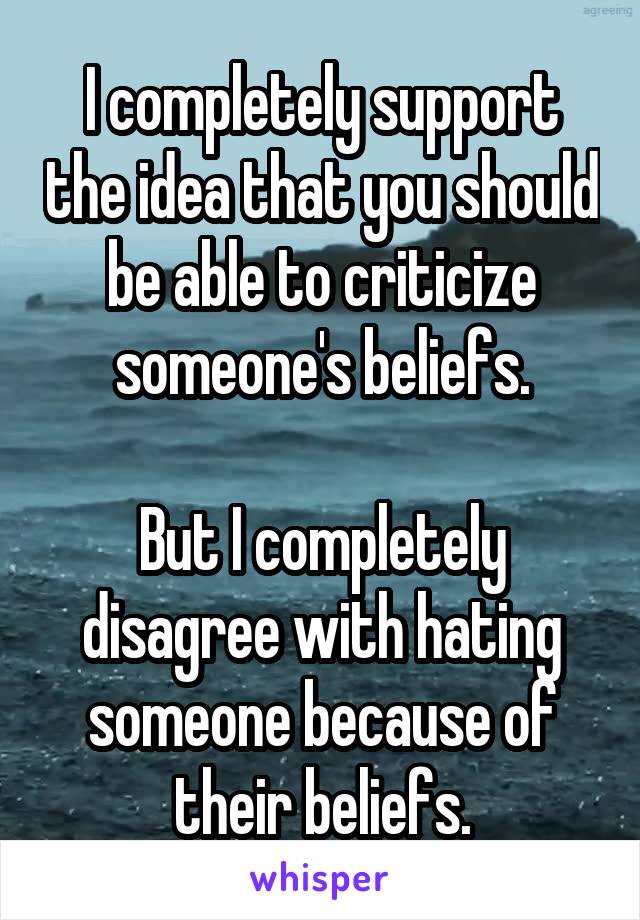 I completely support the idea that you should be able to criticize someone's beliefs.

But I completely disagree with hating someone because of their beliefs.