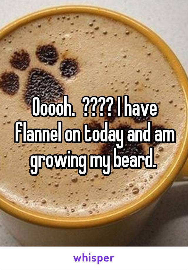 Ooooh.  🖐️🖐️ I have flannel on today and am growing my beard. 