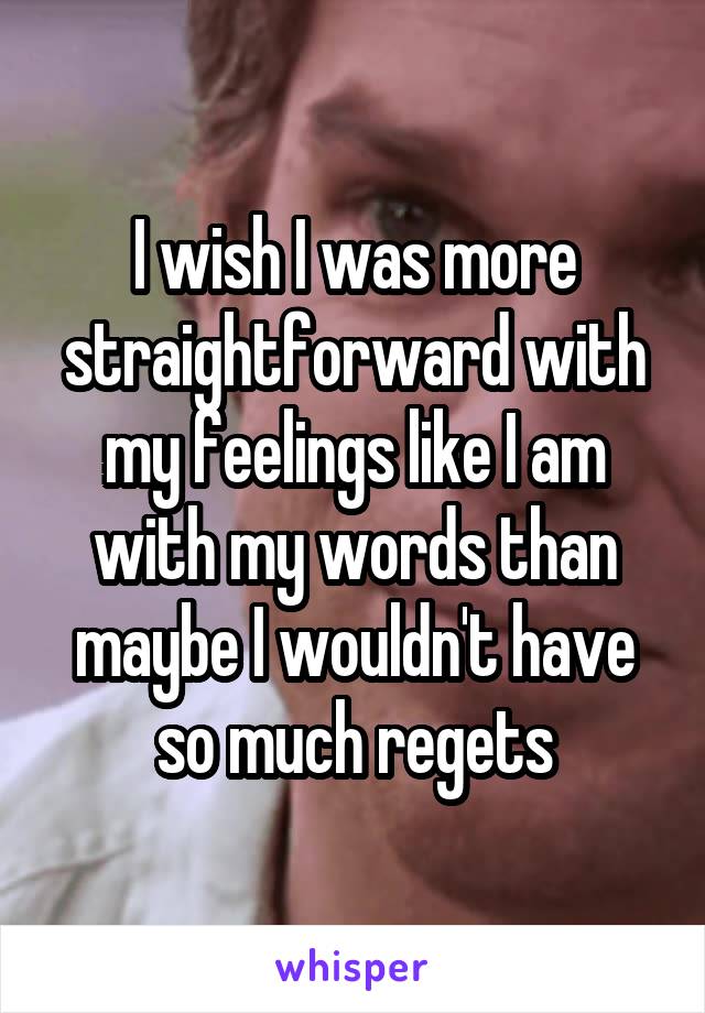 I wish I was more straightforward with my feelings like I am with my words than maybe I wouldn't have so much regets