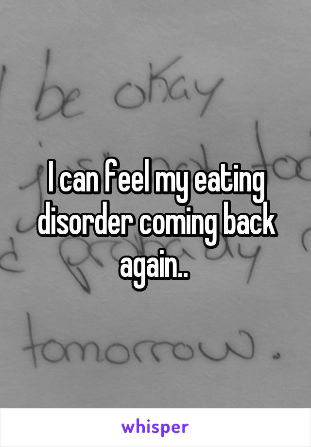 I can feel my eating disorder coming back again.. 