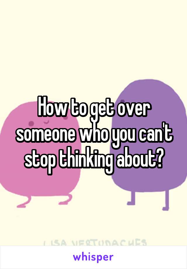 How to get over someone who you can't stop thinking about?