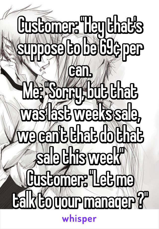 Customer: "Hey that's suppose to be 69¢ per can.
Me: "Sorry, but that was last weeks sale, we can't that do that sale this week"
Customer: "Let me talk to your manager 😤"