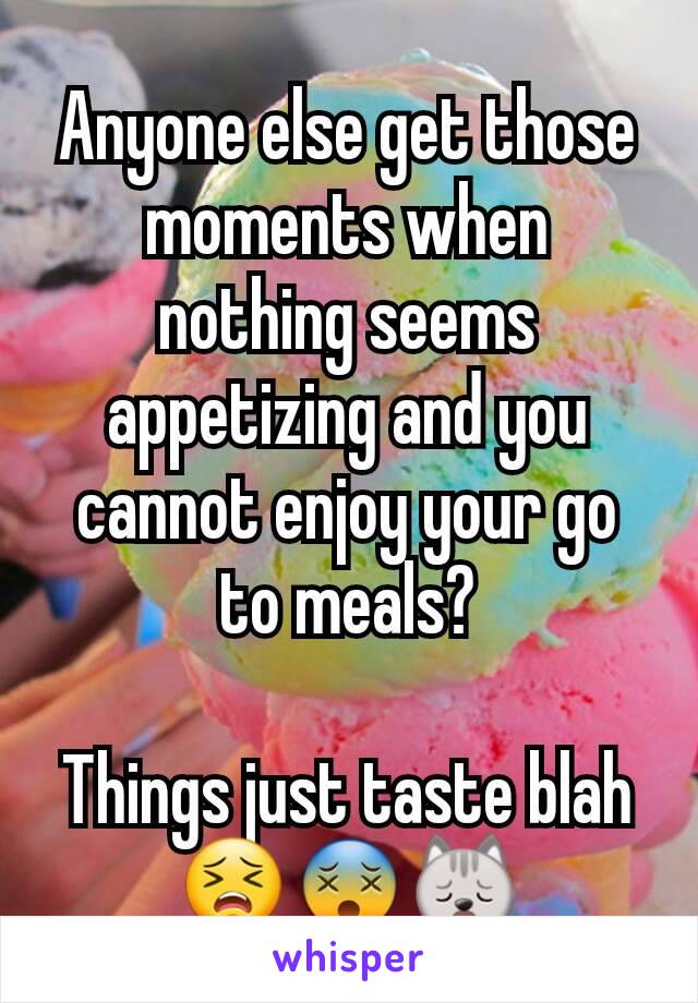 Anyone else get those moments when nothing seems appetizing and you cannot enjoy your go to meals?

Things just taste blah
😣😵🙀