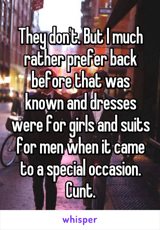 They don't. But I much rather prefer back before that was known and dresses were for girls and suits for men when it came to a special occasion. Cunt.