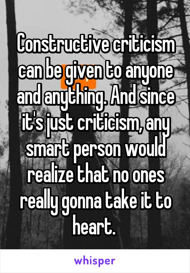 Constructive criticism can be given to anyone and anything. And since it's just criticism, any smart person would realize that no ones really gonna take it to heart. 