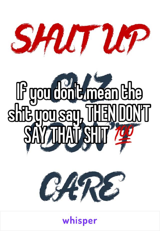 If you don't mean the shit you say, THEN DON'T SAY THAT SHIT 💯