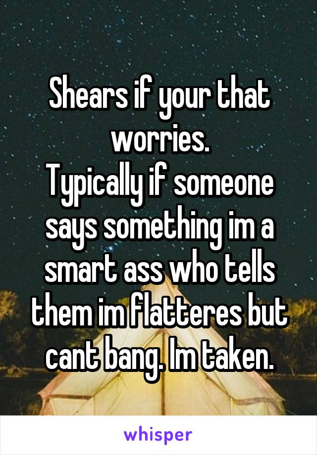 Shears if your that worries.
Typically if someone says something im a smart ass who tells them im flatteres but cant bang. Im taken.