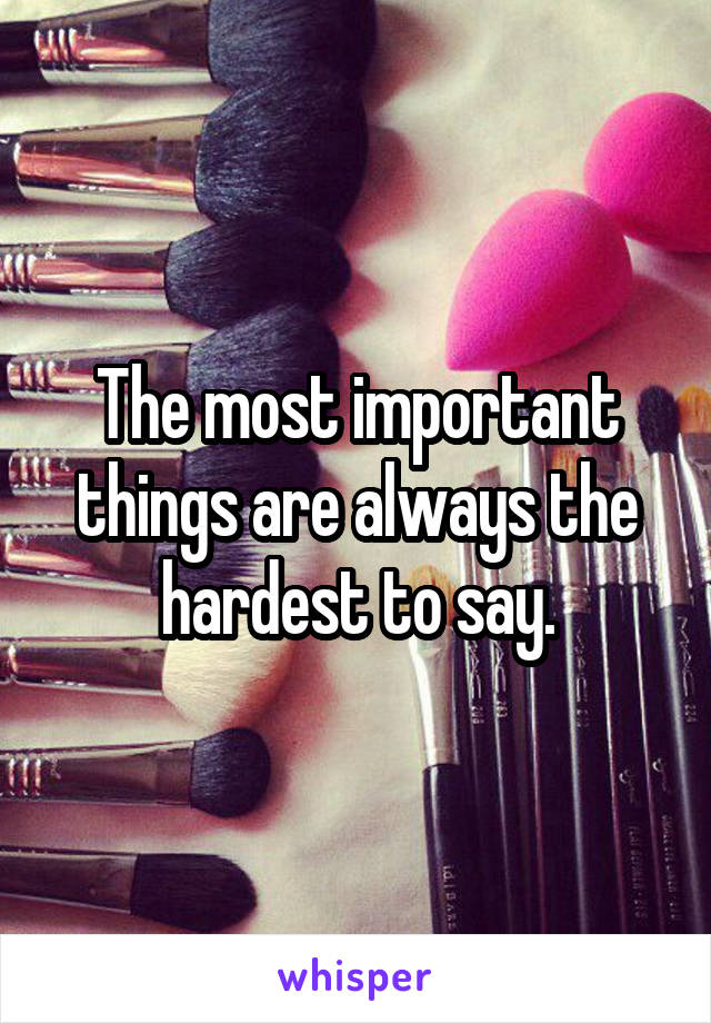 The most important things are always the hardest to say.