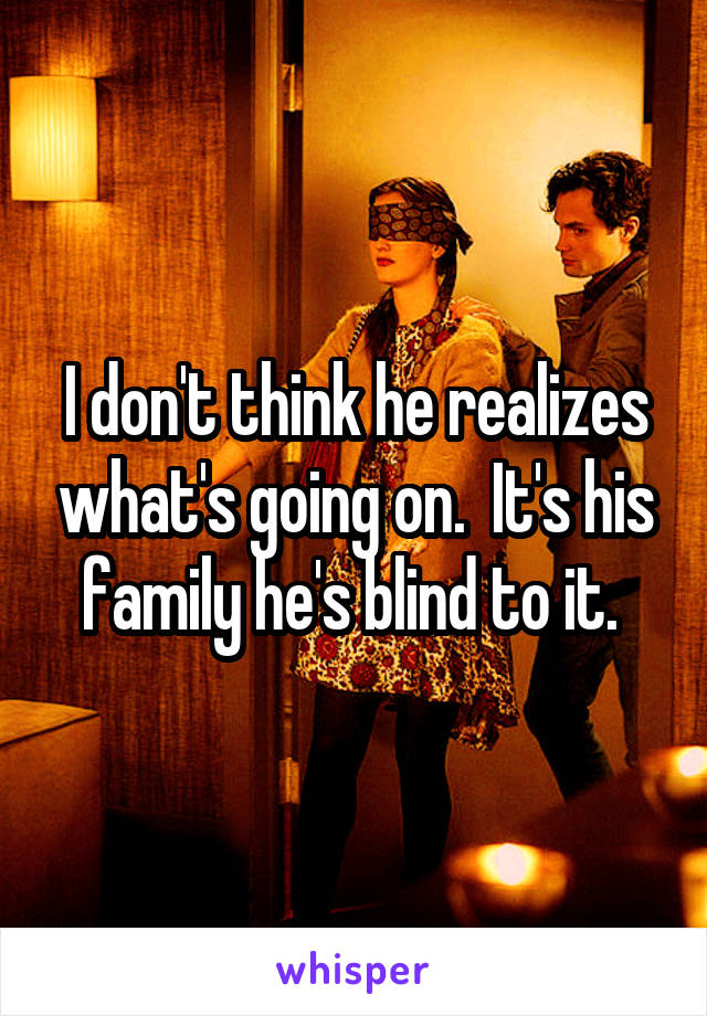 I don't think he realizes what's going on.  It's his family he's blind to it. 