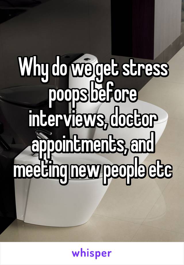 Why do we get stress poops before interviews, doctor appointments, and meeting new people etc 