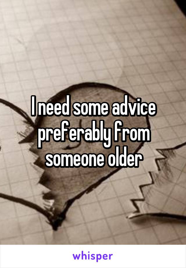 I need some advice preferably from someone older