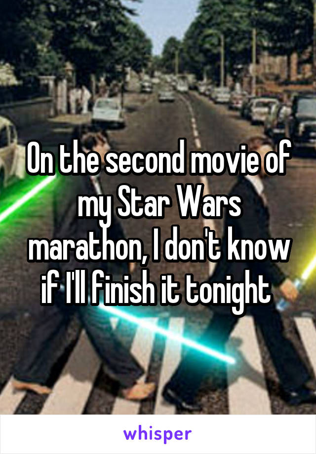 On the second movie of my Star Wars marathon, I don't know if I'll finish it tonight 