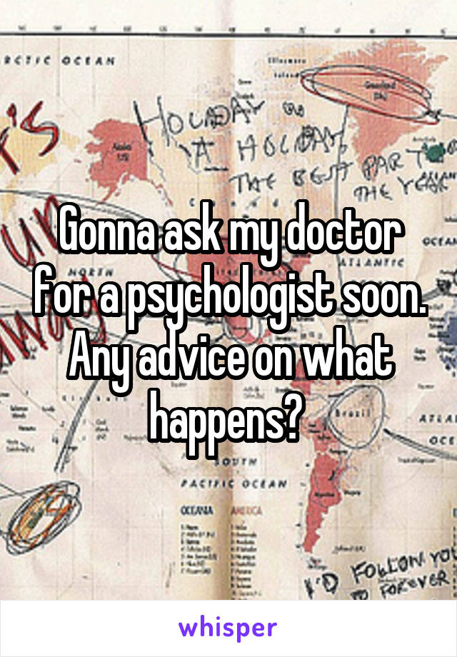 Gonna ask my doctor for a psychologist soon. Any advice on what happens? 