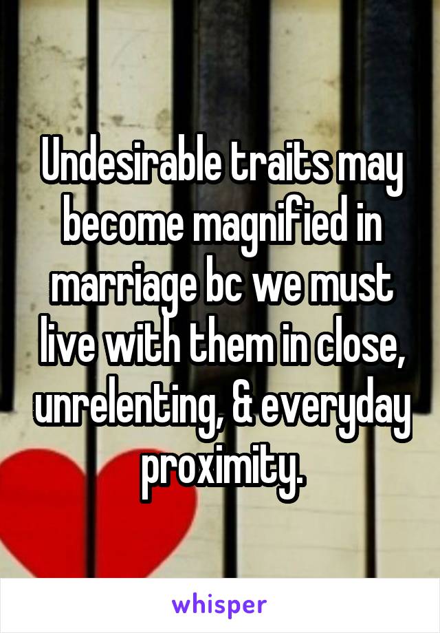 Undesirable traits may become magnified in marriage bc we must live with them in close, unrelenting, & everyday proximity.