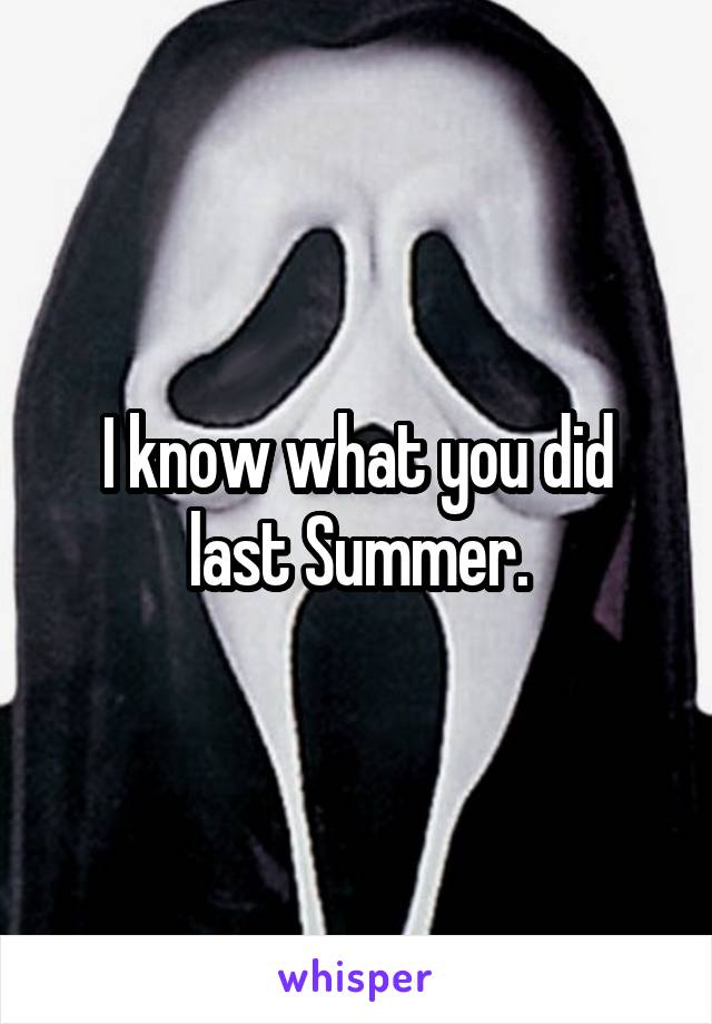 I know what you did last Summer.