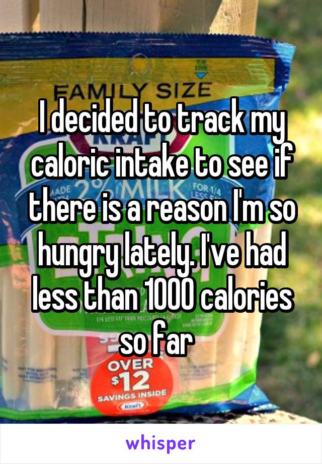 I decided to track my caloric intake to see if there is a reason I'm so hungry lately. I've had less than 1000 calories so far  