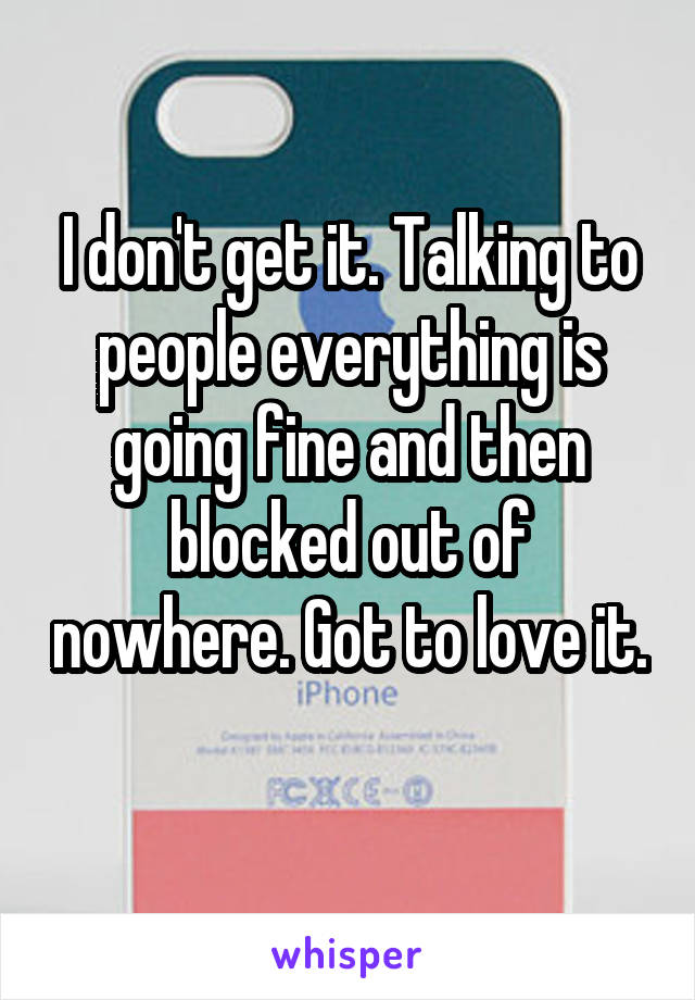 I don't get it. Talking to people everything is going fine and then blocked out of nowhere. Got to love it. 