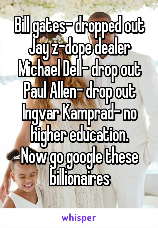 Bill gates- dropped out
Jay z-dope dealer
Michael Dell- drop out
Paul Allen- drop out
Ingvar Kamprad- no higher education.
Now go google these billionaires
