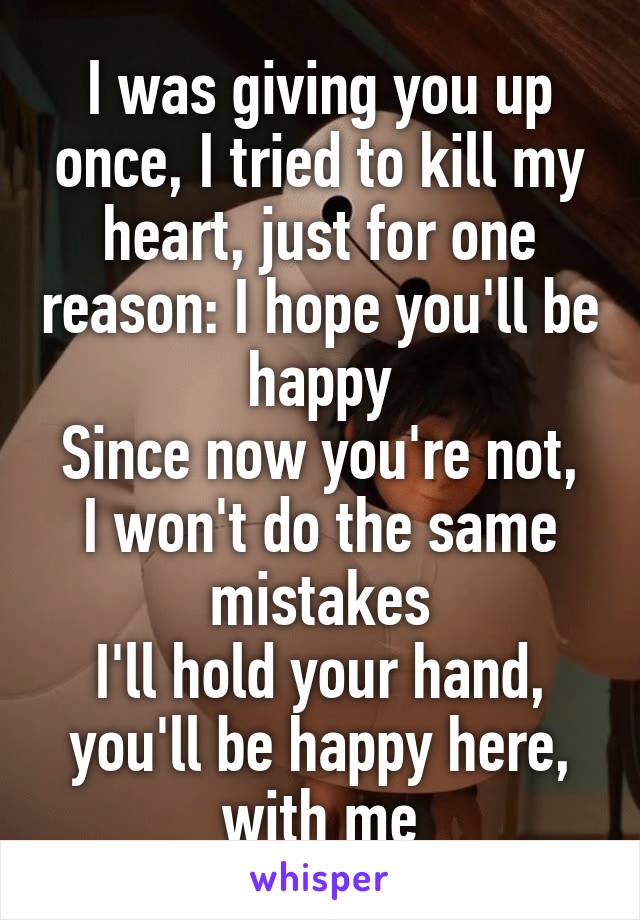 I was giving you up once, I tried to kill my heart, just for one reason: I hope you'll be happy
Since now you're not, I won't do the same mistakes
I'll hold your hand, you'll be happy here, with me