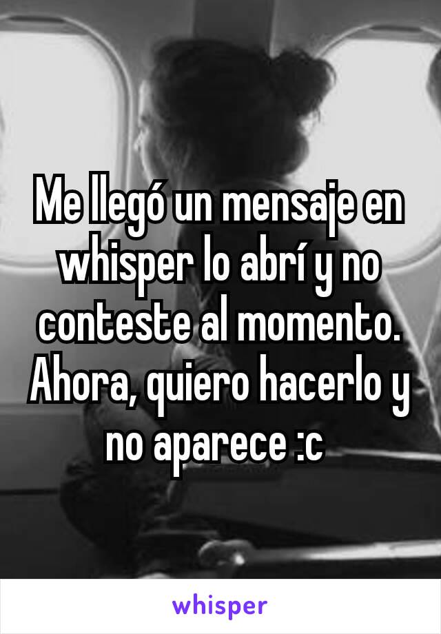 Me llegó un mensaje en whisper lo abrí y no conteste al momento. Ahora, quiero hacerlo y no aparece :c 