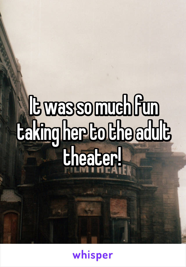 It was so much fun taking her to the adult theater! 