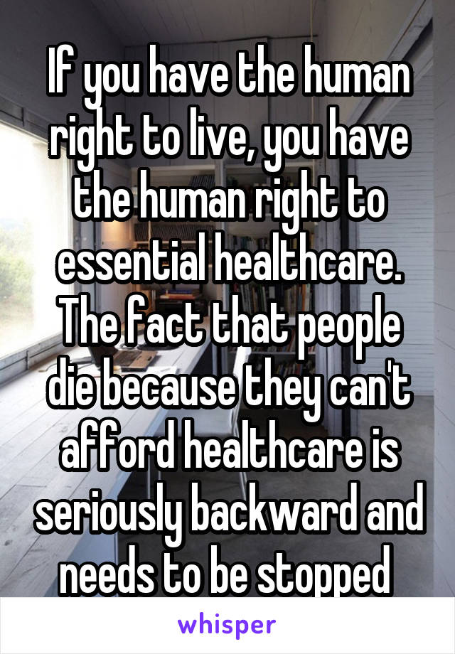 If you have the human right to live, you have the human right to essential healthcare. The fact that people die because they can't afford healthcare is seriously backward and needs to be stopped 