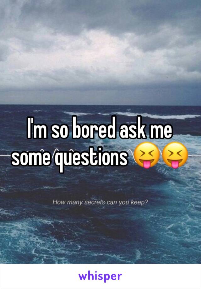 I'm so bored ask me some questions 😝😝