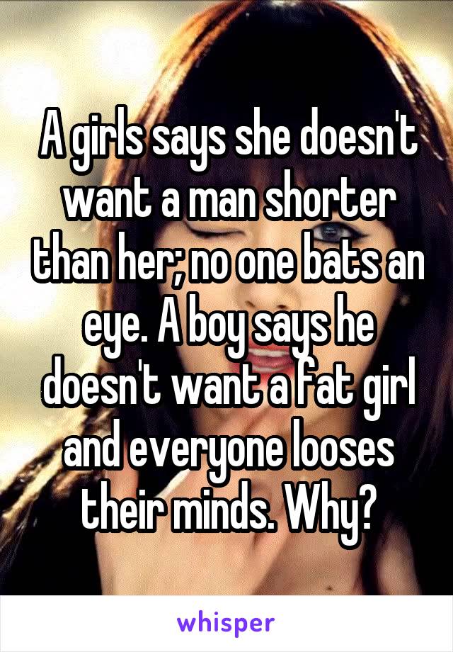 A girls says she doesn't want a man shorter than her; no one bats an eye. A boy says he doesn't want a fat girl and everyone looses their minds. Why?