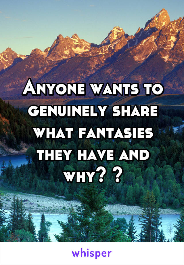 Anyone wants to genuinely share what fantasies they have and why? 😶