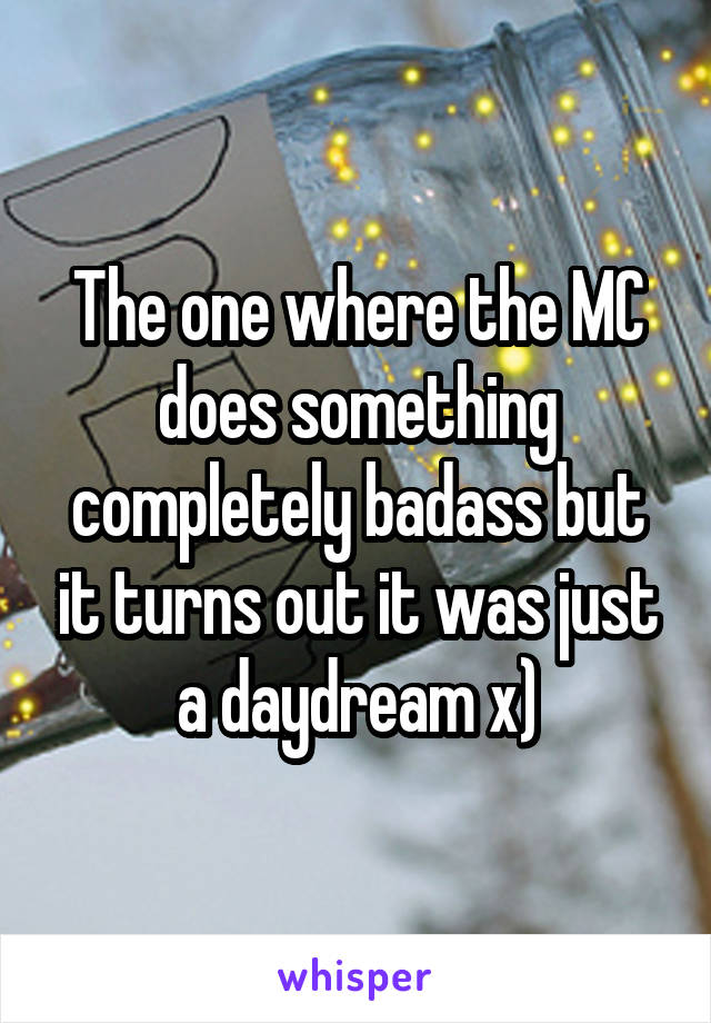 The one where the MC does something completely badass but it turns out it was just a daydream x)