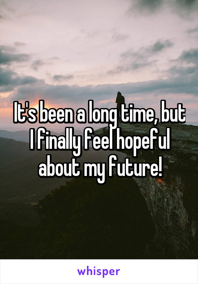 It's been a long time, but I finally feel hopeful about my future!