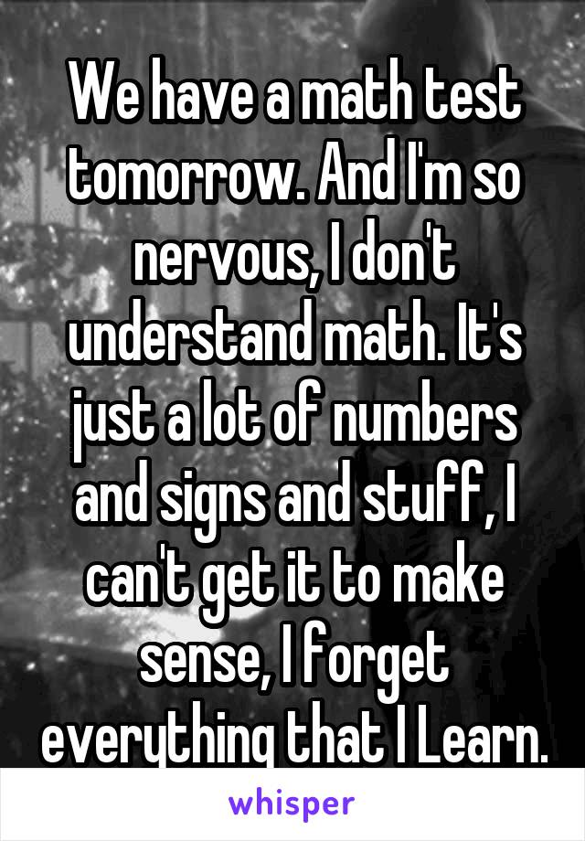 We have a math test tomorrow. And I'm so nervous, I don't understand math. It's just a lot of numbers and signs and stuff, I can't get it to make sense, I forget everything that I Learn.