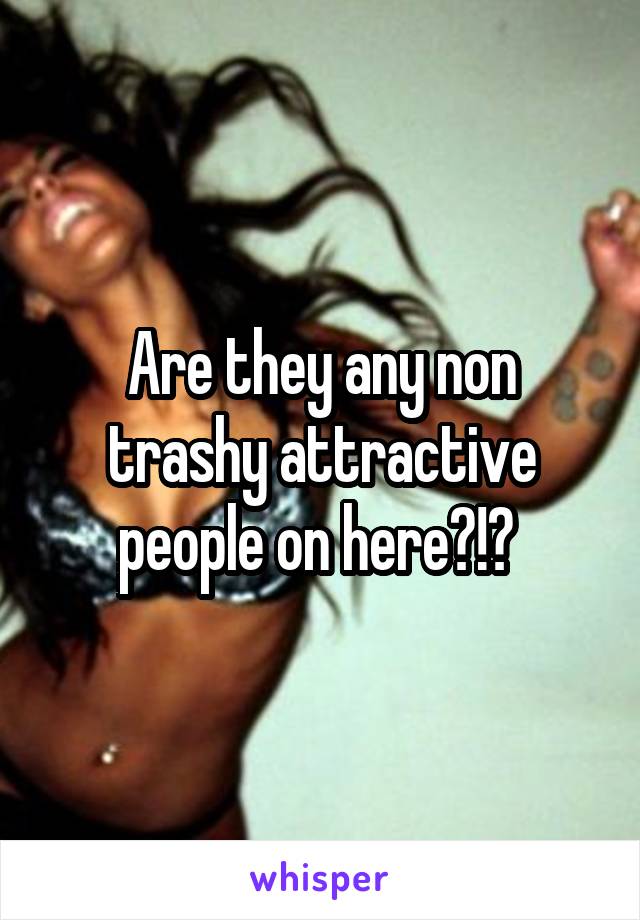 Are they any non trashy attractive people on here?!? 