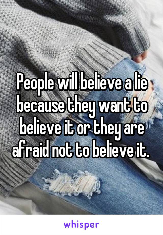 People will believe a lie because they want to believe it or they are afraid not to believe it. 