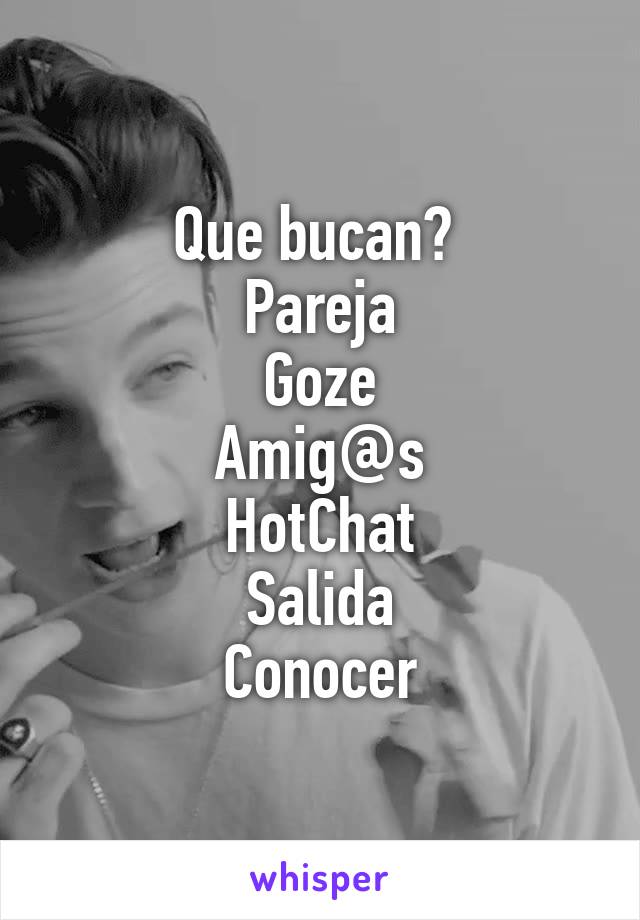 Que bucan? 
Pareja
Goze
Amig@s
HotChat
Salida
Conocer