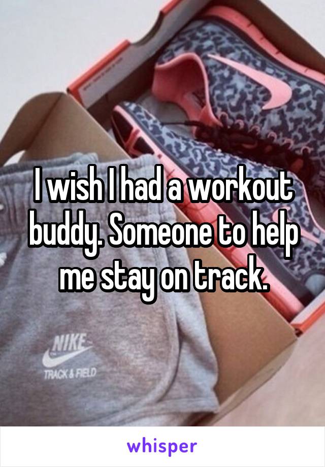 I wish I had a workout buddy. Someone to help me stay on track.