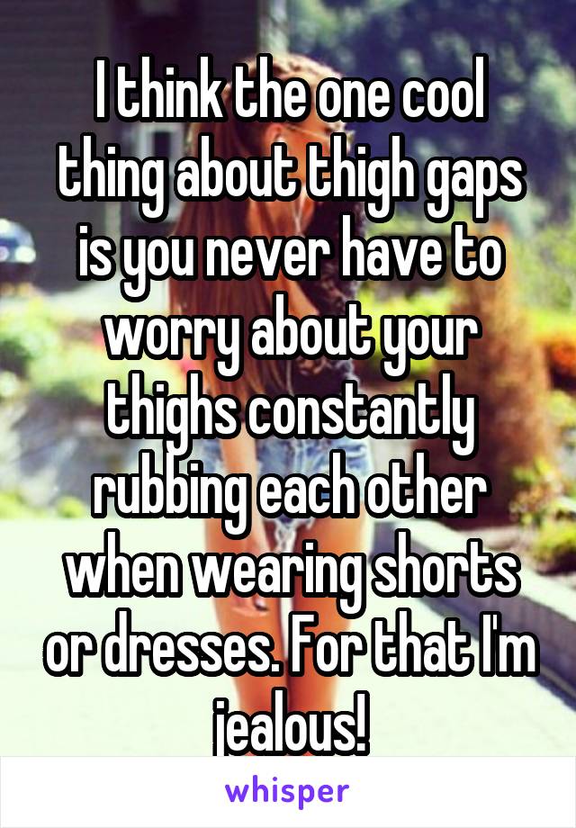 I think the one cool thing about thigh gaps is you never have to worry about your thighs constantly rubbing each other when wearing shorts or dresses. For that I'm jealous!