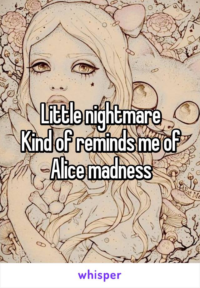 Little nightmare
Kind of reminds me of Alice madness