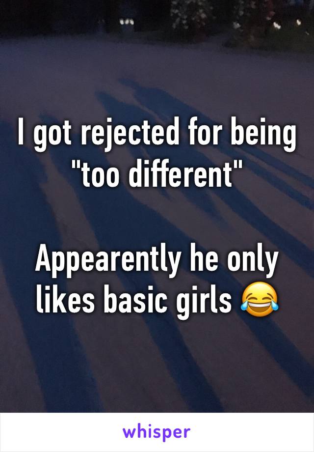 I got rejected for being "too different"

Appearently he only likes basic girls 😂