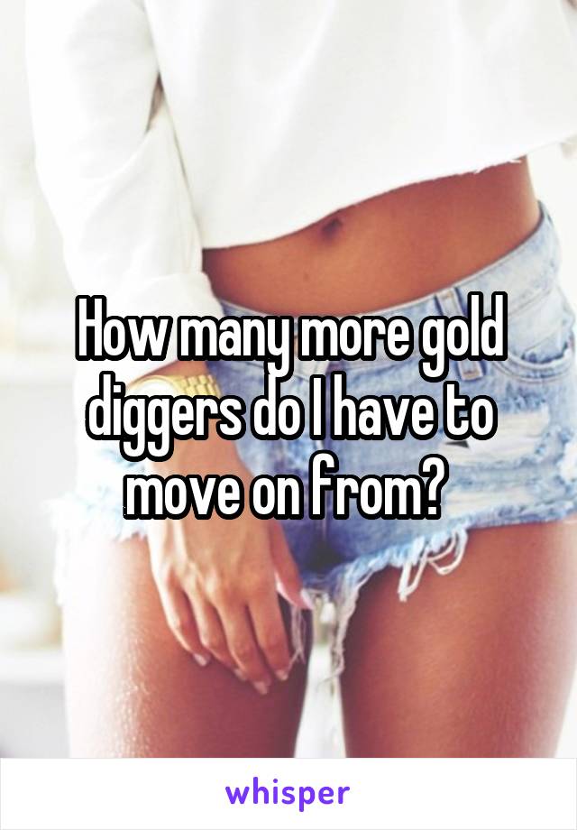 How many more gold diggers do I have to move on from? 