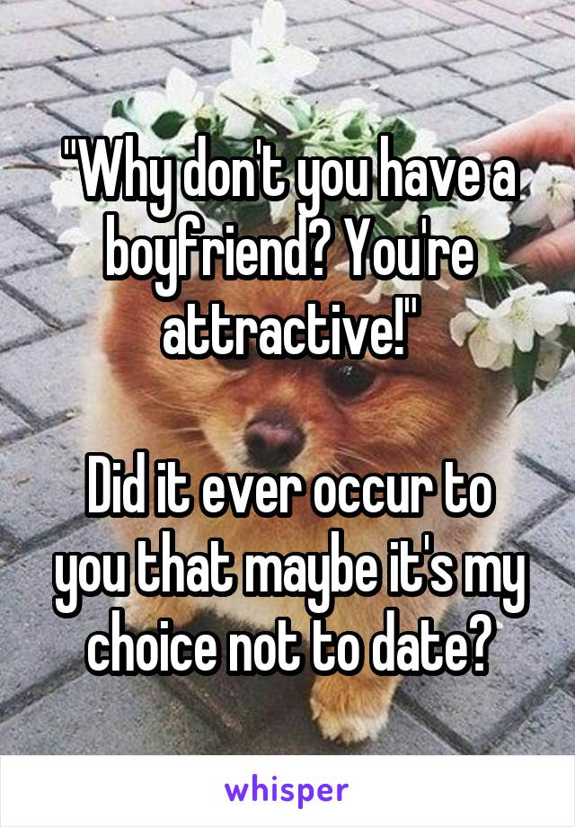 "Why don't you have a boyfriend? You're attractive!"

Did it ever occur to you that maybe it's my choice not to date?