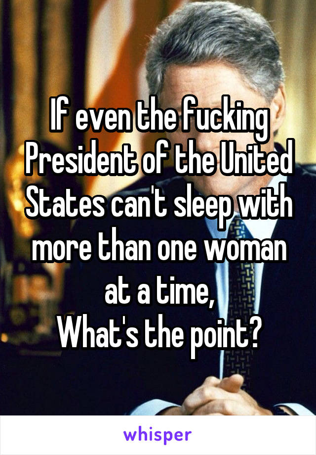 If even the fucking President of the United States can't sleep with more than one woman at a time,
What's the point?