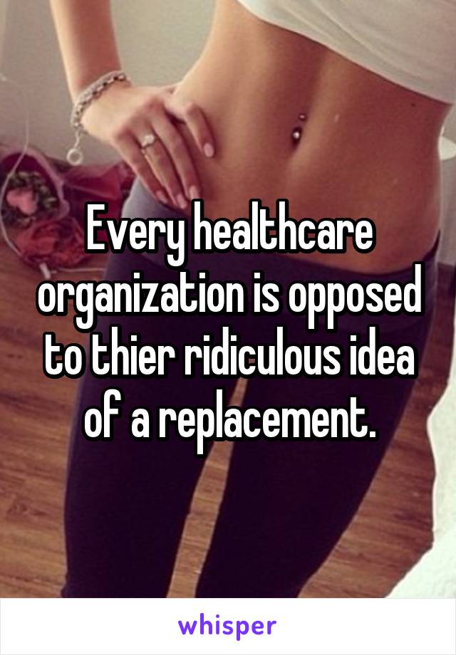 Every healthcare organization is opposed to thier ridiculous idea of a replacement.