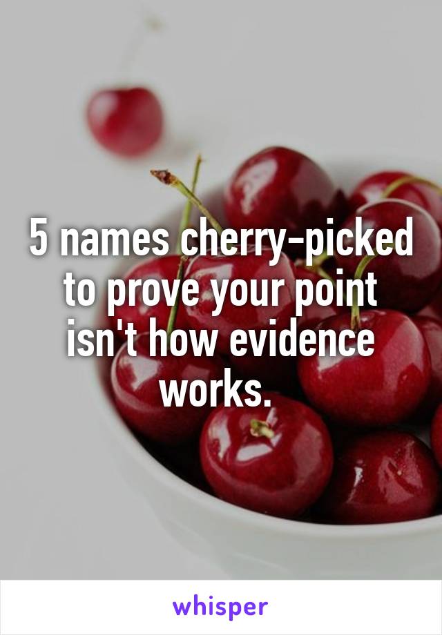 5 names cherry-picked to prove your point isn't how evidence works. 