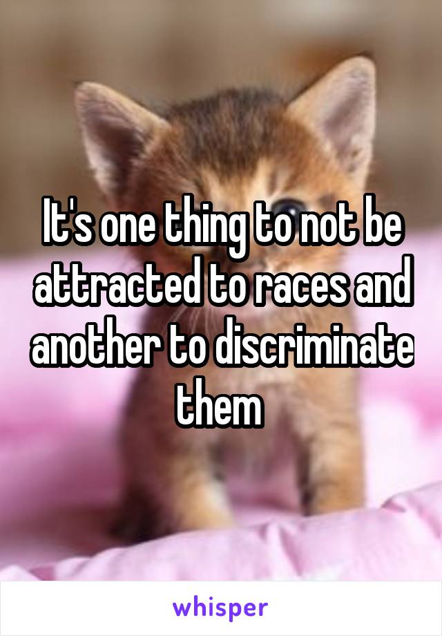 It's one thing to not be attracted to races and another to discriminate them 