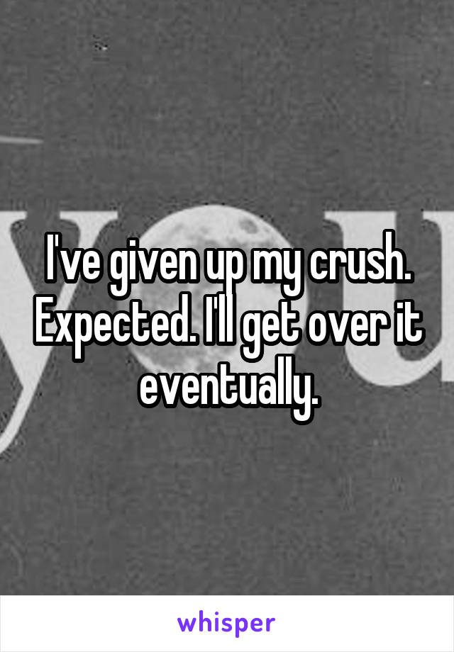 I've given up my crush. Expected. I'll get over it eventually.