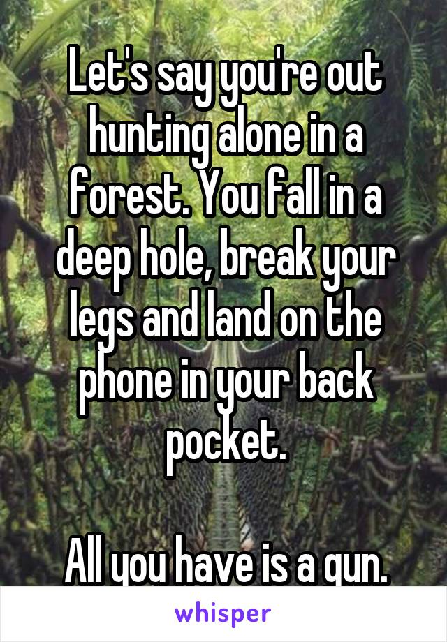 Let's say you're out hunting alone in a forest. You fall in a deep hole, break your legs and land on the phone in your back pocket.

All you have is a gun.